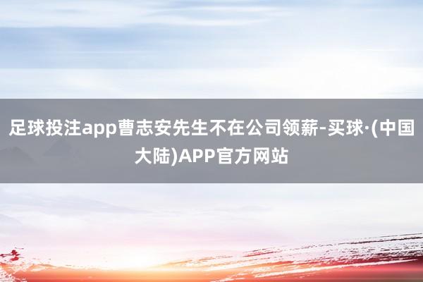 足球投注app曹志安先生不在公司领薪-买球·(中国大陆)APP官方网站