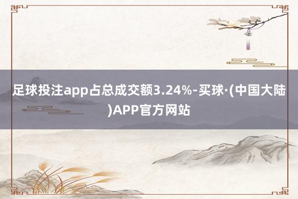 足球投注app占总成交额3.24%-买球·(中国大陆)APP官方网站