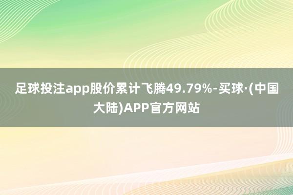 足球投注app股价累计飞腾49.79%-买球·(中国大陆)APP官方网站