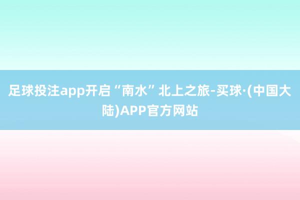 足球投注app开启“南水”北上之旅-买球·(中国大陆)APP官方网站