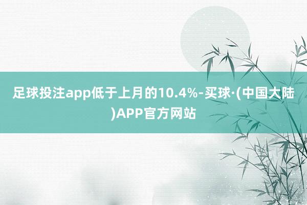 足球投注app低于上月的10.4%-买球·(中国大陆)APP官方网站