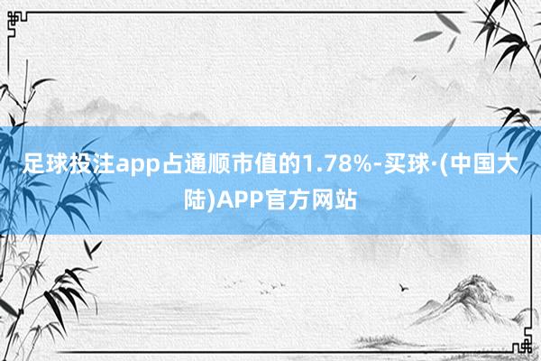 足球投注app占通顺市值的1.78%-买球·(中国大陆)APP官方网站