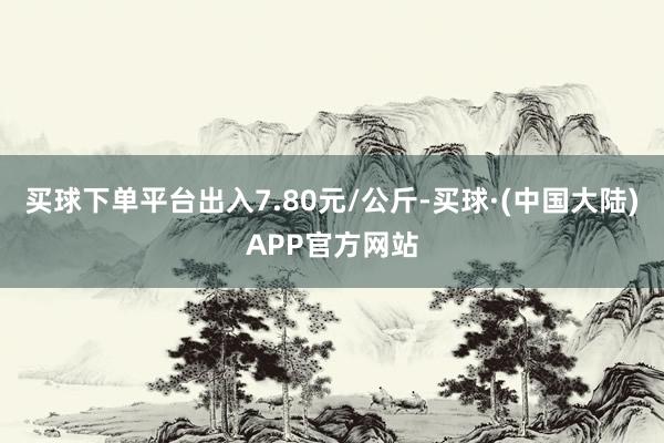 买球下单平台出入7.80元/公斤-买球·(中国大陆)APP官方网站