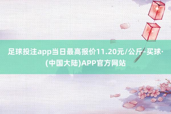 足球投注app当日最高报价11.20元/公斤-买球·(中国大陆)APP官方网站