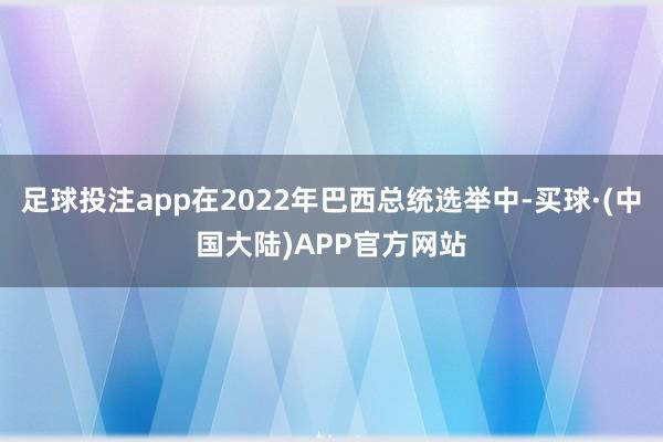 足球投注app在2022年巴西总统选举中-买球·(中国大陆)APP官方网站