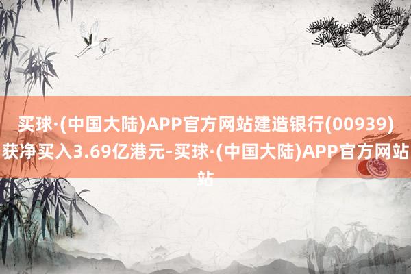 买球·(中国大陆)APP官方网站建造银行(00939)获净买入3.69亿港元-买球·(中国大陆)APP官方网站