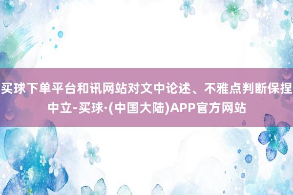 买球下单平台和讯网站对文中论述、不雅点判断保捏中立-买球·(中国大陆)APP官方网站