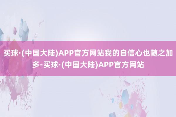 买球·(中国大陆)APP官方网站我的自信心也随之加多-买球·(中国大陆)APP官方网站