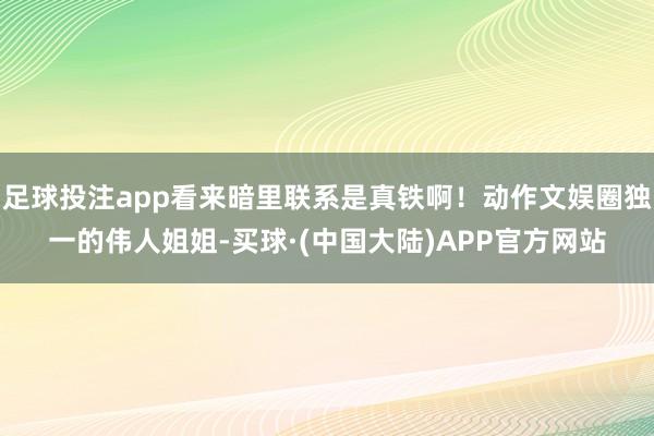 足球投注app看来暗里联系是真铁啊！动作文娱圈独一的伟人姐姐-买球·(中国大陆)APP官方网站