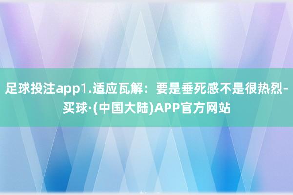 足球投注app1.适应瓦解：要是垂死感不是很热烈-买球·(中国大陆)APP官方网站