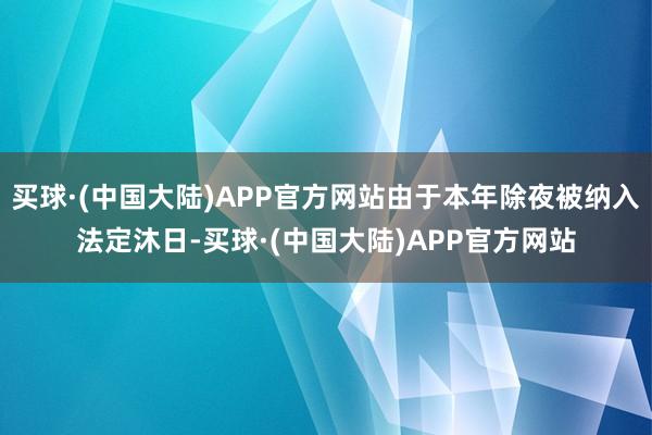 买球·(中国大陆)APP官方网站由于本年除夜被纳入法定沐日-买球·(中国大陆)APP官方网站