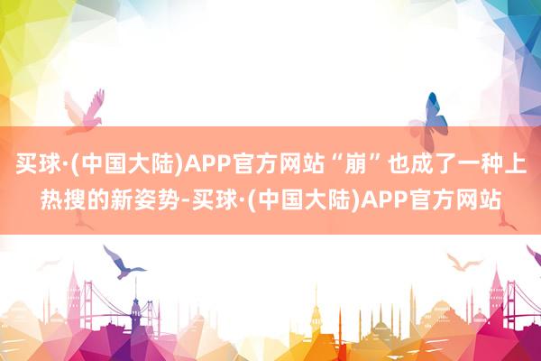 买球·(中国大陆)APP官方网站“崩”也成了一种上热搜的新姿势-买球·(中国大陆)APP官方网站