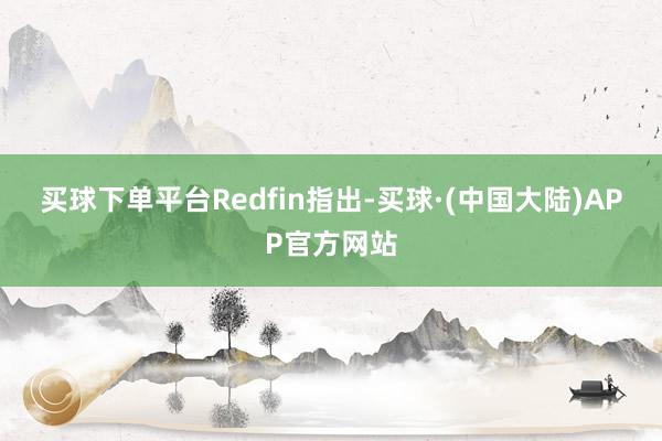 买球下单平台　　Redfin指出-买球·(中国大陆)APP官方网站