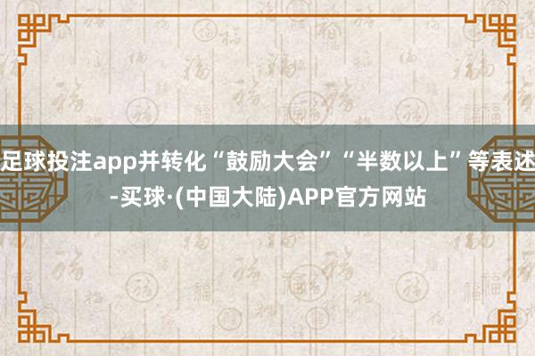 足球投注app并转化“鼓励大会”“半数以上”等表述-买球·(中国大陆)APP官方网站