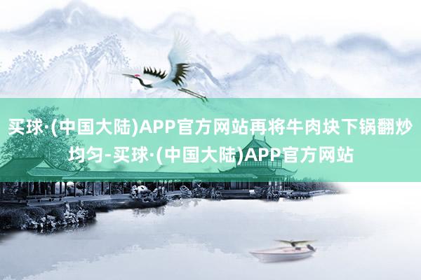 买球·(中国大陆)APP官方网站再将牛肉块下锅翻炒均匀-买球·(中国大陆)APP官方网站