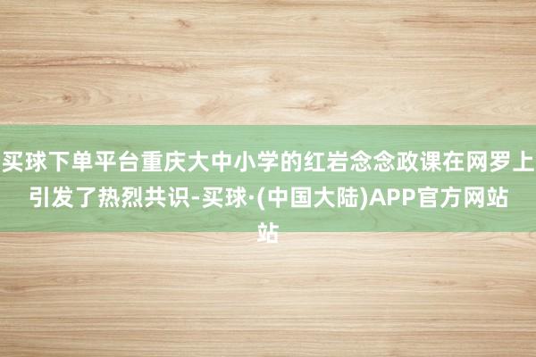 买球下单平台重庆大中小学的红岩念念政课在网罗上引发了热烈共识-买球·(中国大陆)APP官方网站