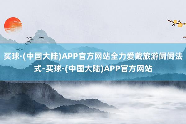 买球·(中国大陆)APP官方网站全力爱戴旅游阛阓法式-买球·(中国大陆)APP官方网站