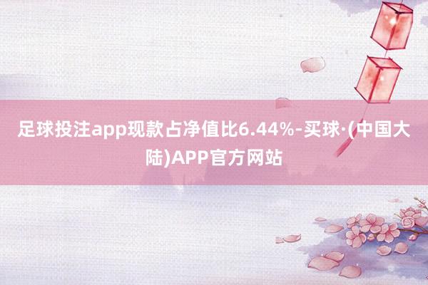 足球投注app现款占净值比6.44%-买球·(中国大陆)APP官方网站