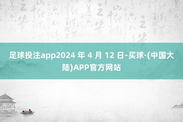 足球投注app2024 年 4 月 12 日-买球·(中国大陆)APP官方网站