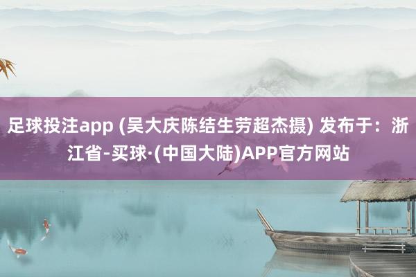 足球投注app (吴大庆陈结生劳超杰摄) 发布于：浙江省-买球·(中国大陆)APP官方网站