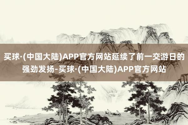 买球·(中国大陆)APP官方网站延续了前一交游日的强劲发扬-买球·(中国大陆)APP官方网站