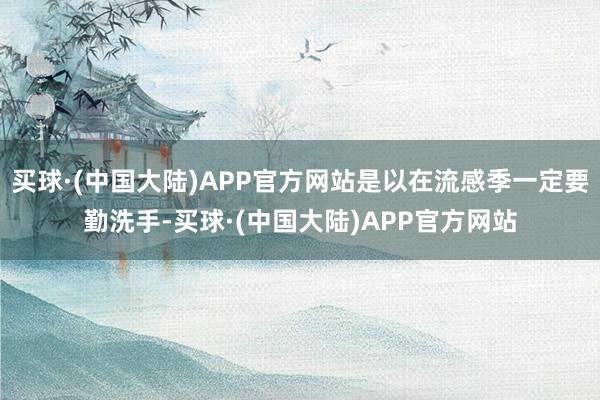 买球·(中国大陆)APP官方网站是以在流感季一定要勤洗手-买球·(中国大陆)APP官方网站