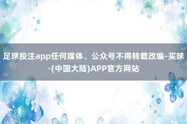 足球投注app任何媒体、公众号不得转载改编-买球·(中国大陆)APP官方网站