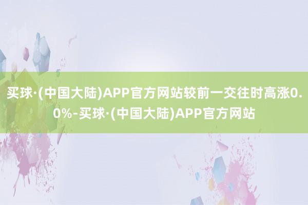 买球·(中国大陆)APP官方网站较前一交往时高涨0.0%-买球·(中国大陆)APP官方网站