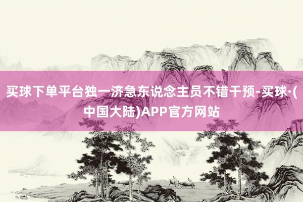 买球下单平台独一济急东说念主员不错干预-买球·(中国大陆)APP官方网站