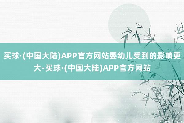 买球·(中国大陆)APP官方网站婴幼儿受到的影响更大-买球·(中国大陆)APP官方网站