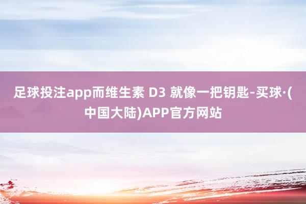 足球投注app而维生素 D3 就像一把钥匙-买球·(中国大陆)APP官方网站