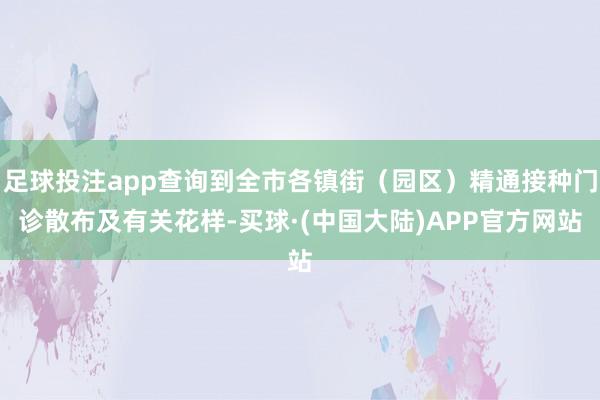 足球投注app查询到全市各镇街（园区）精通接种门诊散布及有关花样-买球·(中国大陆)APP官方网站