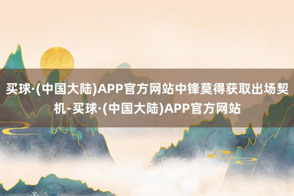 买球·(中国大陆)APP官方网站中锋莫得获取出场契机-买球·(中国大陆)APP官方网站