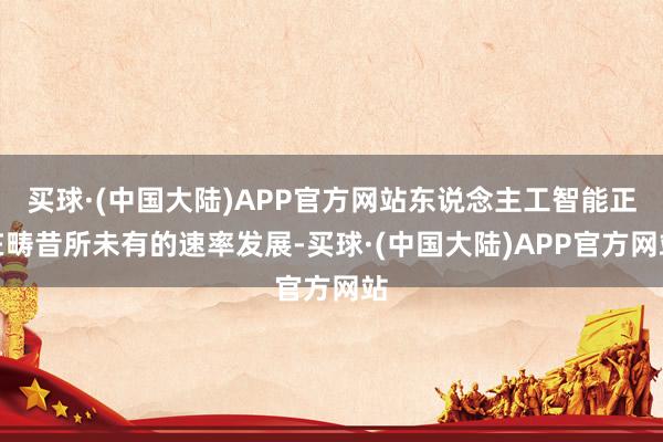 买球·(中国大陆)APP官方网站东说念主工智能正在畴昔所未有的速率发展-买球·(中国大陆)APP官方网站