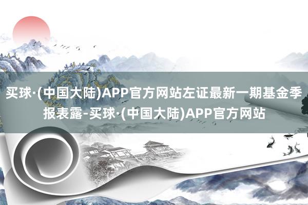 买球·(中国大陆)APP官方网站左证最新一期基金季报表露-买球·(中国大陆)APP官方网站