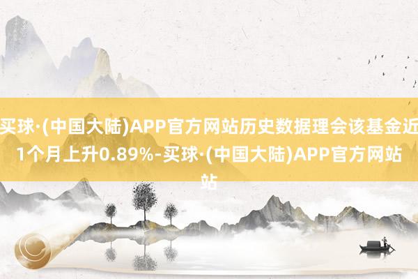 买球·(中国大陆)APP官方网站历史数据理会该基金近1个月上升0.89%-买球·(中国大陆)APP官方网站