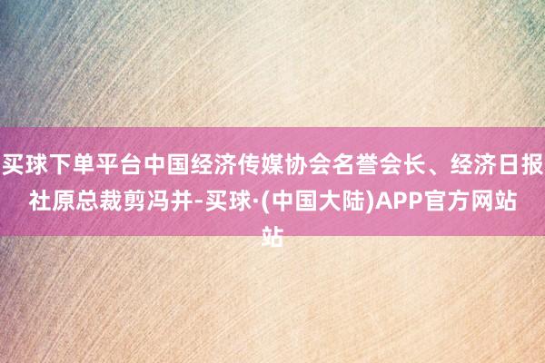 买球下单平台中国经济传媒协会名誉会长、经济日报社原总裁剪冯并-买球·(中国大陆)APP官方网站