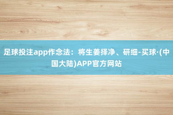 足球投注app作念法：将生姜择净、研细-买球·(中国大陆)APP官方网站