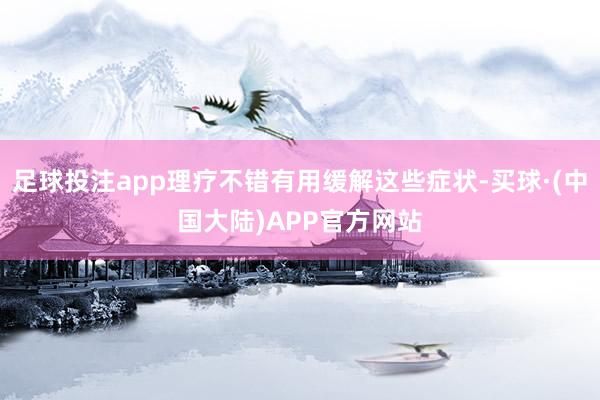 足球投注app理疗不错有用缓解这些症状-买球·(中国大陆)APP官方网站