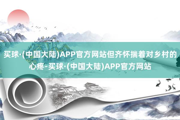 买球·(中国大陆)APP官方网站但齐怀揣着对乡村的心疼-买球·(中国大陆)APP官方网站