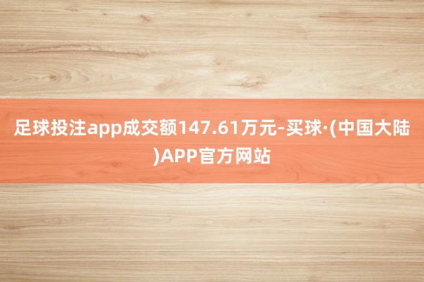 足球投注app成交额147.61万元-买球·(中国大陆)APP官方网站