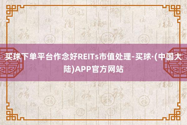 买球下单平台作念好REITs市值处理-买球·(中国大陆)APP官方网站