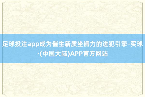 足球投注app成为催生新质坐褥力的进犯引擎-买球·(中国大陆)APP官方网站