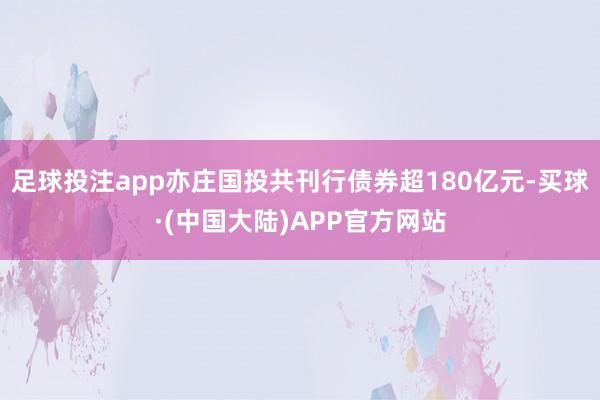 足球投注app亦庄国投共刊行债券超180亿元-买球·(中国大陆)APP官方网站