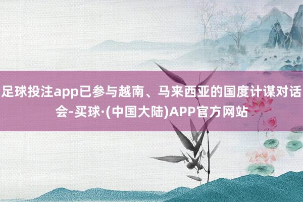 足球投注app已参与越南、马来西亚的国度计谋对话会-买球·(中国大陆)APP官方网站