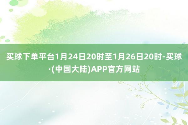 买球下单平台1月24日20时至1月26日20时-买球·(中国大陆)APP官方网站