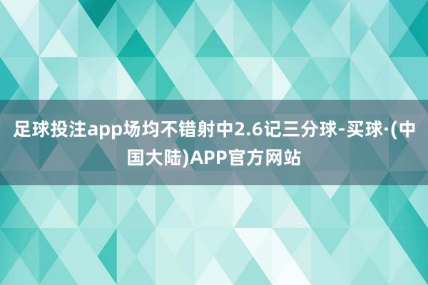 足球投注app场均不错射中2.6记三分球-买球·(中国大陆)APP官方网站