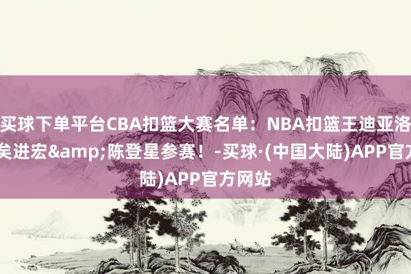 买球下单平台CBA扣篮大赛名单：NBA扣篮王迪亚洛领衔 矣进宏&陈登星参赛！-买球·(中国大陆)APP官方网站