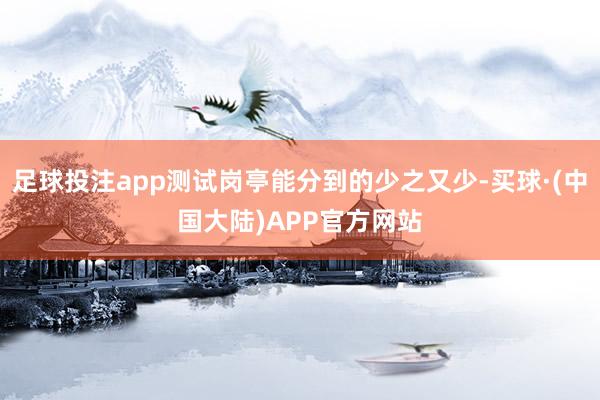 足球投注app测试岗亭能分到的少之又少-买球·(中国大陆)APP官方网站