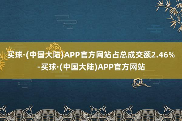 买球·(中国大陆)APP官方网站占总成交额2.46%-买球·(中国大陆)APP官方网站